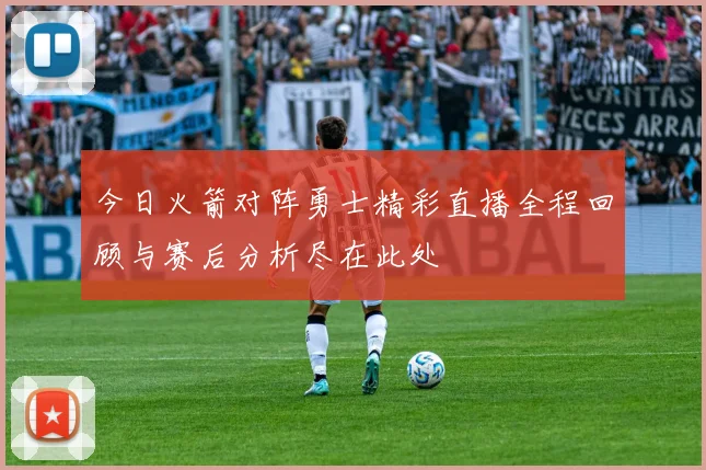 今日火箭对阵勇士精彩直播全程回顾与赛后分析尽在此处