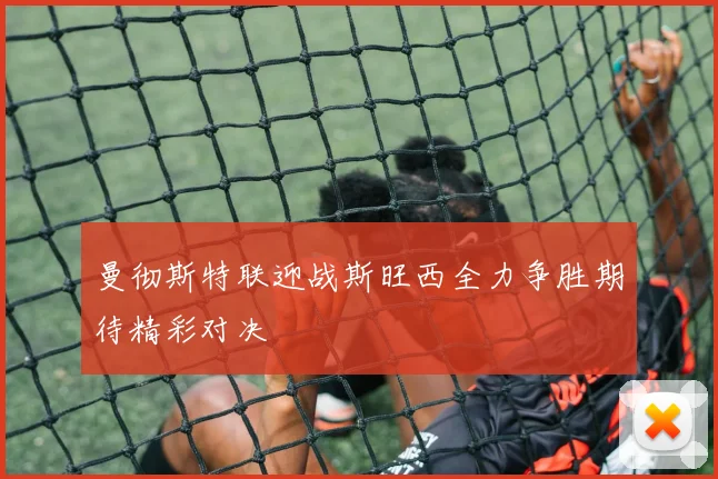 曼彻斯特联迎战斯旺西全力争胜期待精彩对决