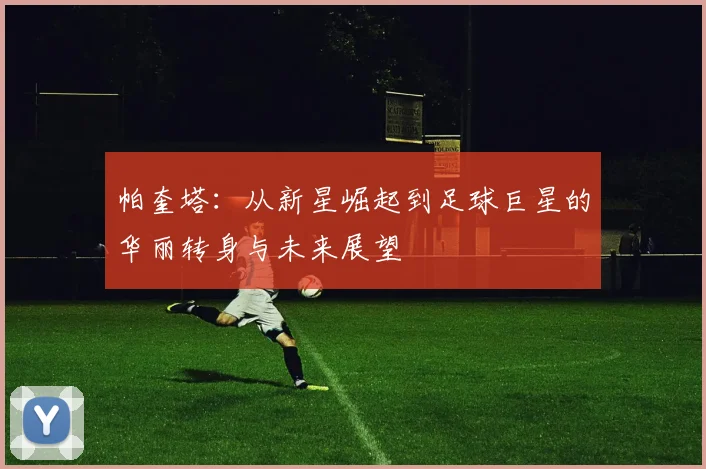 帕奎塔：从新星崛起到足球巨星的华丽转身与未来展望