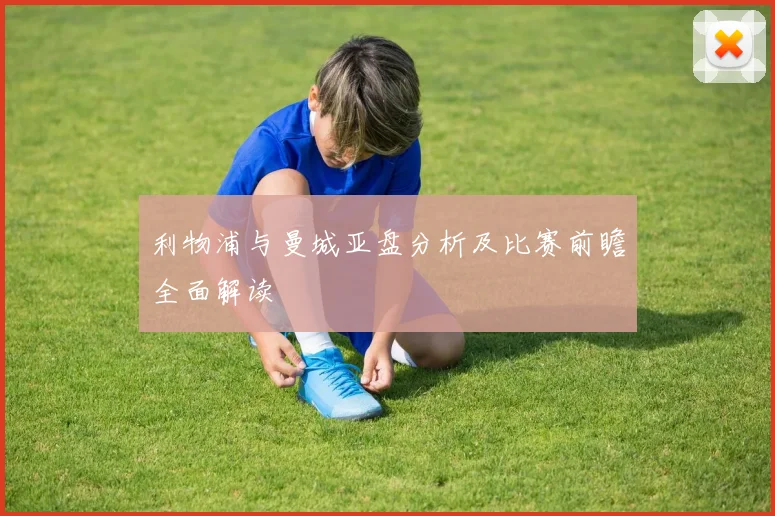 利物浦与曼城亚盘分析及比赛前瞻全面解读