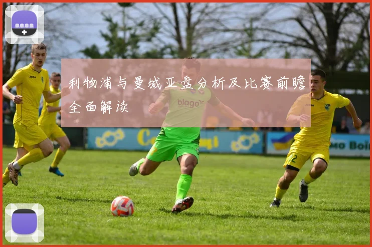 利物浦与曼城亚盘分析及比赛前瞻全面解读