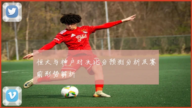 恒大与神户对决比分预测分析及赛前形势解析