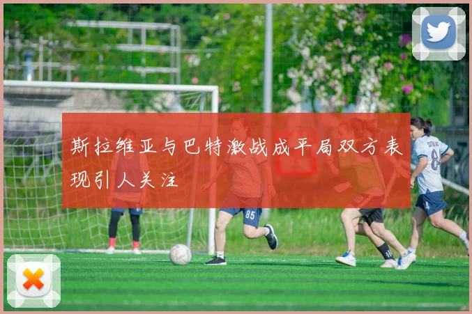 斯拉维亚与巴特激战成平局双方表现引人关注