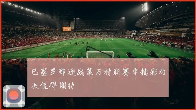 巴塞罗那迎战莱万特新赛季精彩对决值得期待