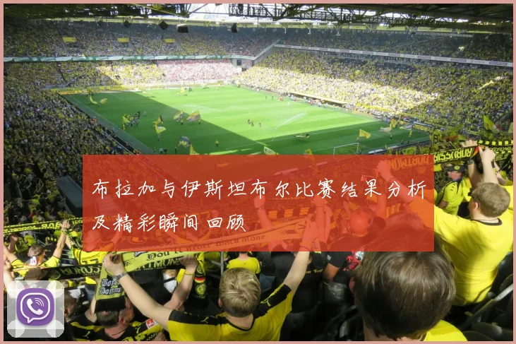 布拉加与伊斯坦布尔比赛结果分析及精彩瞬间回顾